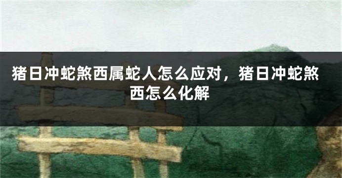 猪日冲蛇煞西属蛇人怎么应对，猪日冲蛇煞西怎么化解