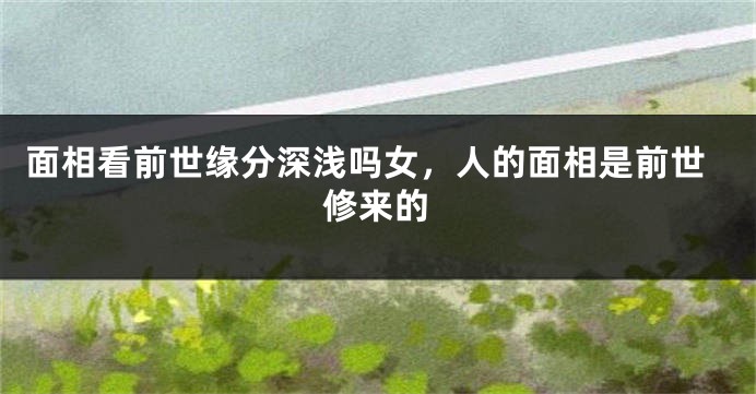 面相看前世缘分深浅吗女,人的面相是前世修来的