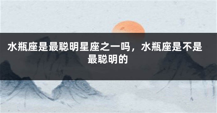 水瓶座是最聪明星座之一吗，水瓶座是不是最聪明的