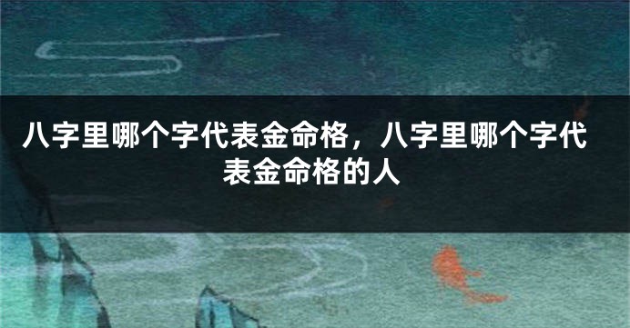 八字里哪个字代表金命格，八字里哪个字代表金命格的人