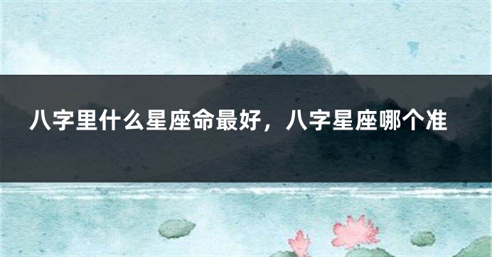 八字里什么星座命最好，八字星座哪个准