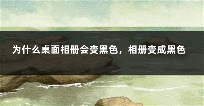 为什么桌面相册会变黑色,相册变成黑色