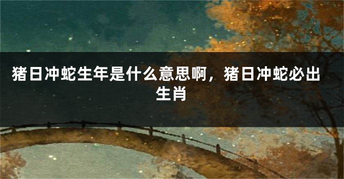 猪日冲蛇生年是什么意思啊，猪日冲蛇必出生肖