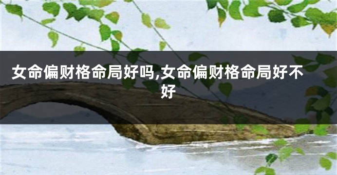 女命偏财格命局好吗,女命偏财格命局好不好