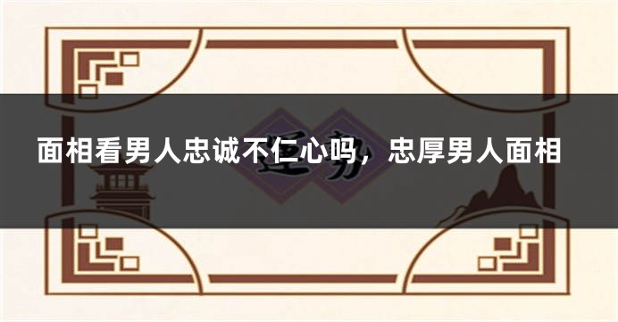 面相看男人忠诚不仁心吗，忠厚男人面相