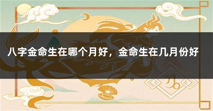 八字金命生在哪个月好，金命生在几月份好