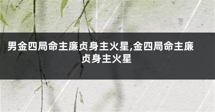 男金四局命主廉贞身主火星,金四局命主廉贞身主火星
