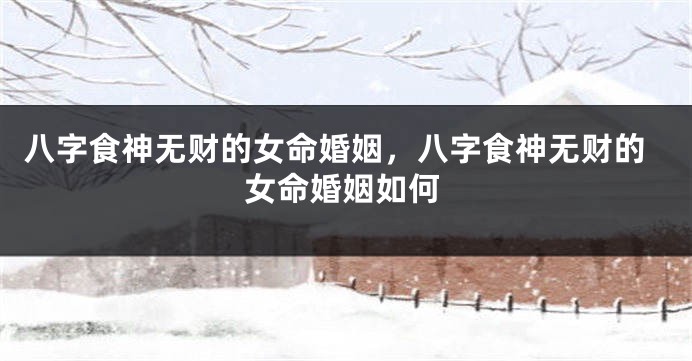 八字食神无财的女命婚姻，八字食神无财的女命婚姻如何