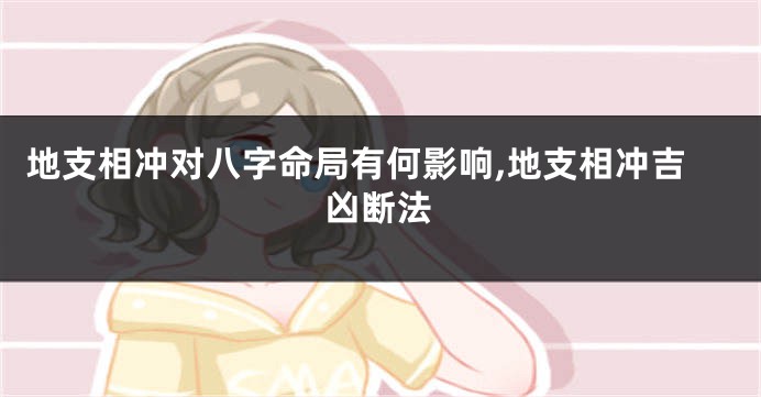 地支相冲对八字命局有何影响,地支相冲吉凶断法
