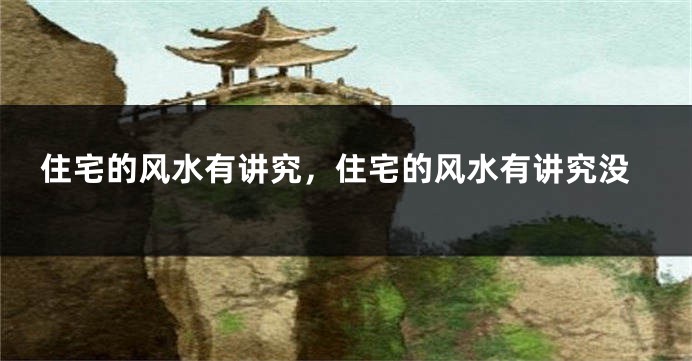 住宅的风水有讲究，住宅的风水有讲究没