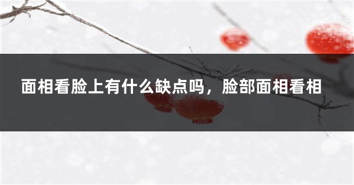 面相看脸上有什么缺点吗，脸部面相看相