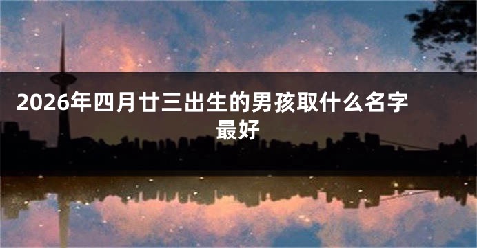 2026年四月廿三出生的男孩取什么名字最好