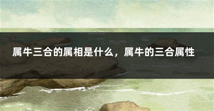 属牛三合的属相是什么，属牛的三合属性