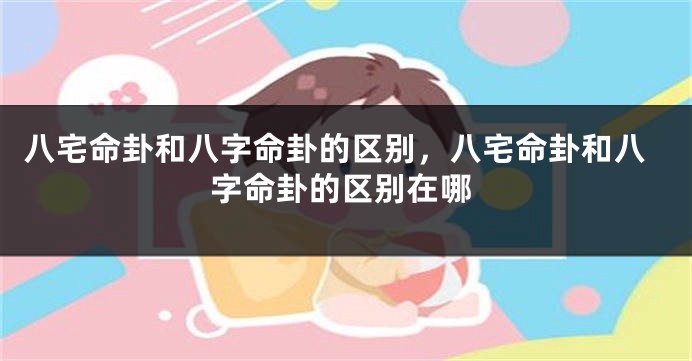 八宅命卦和八字命卦的区别，八宅命卦和八字命卦的区别在哪
