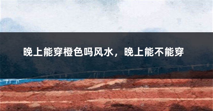 晚上能穿橙色吗风水，晚上能不能穿