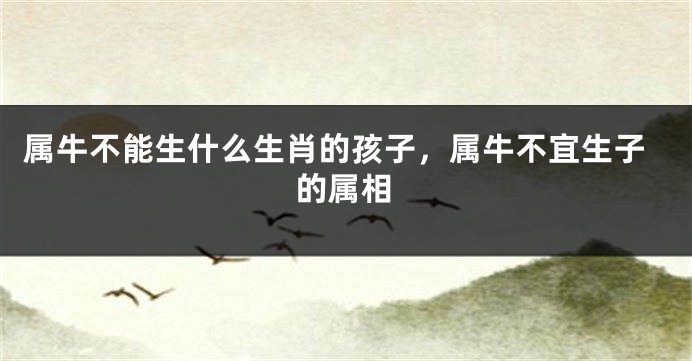 属牛不能生什么生肖的孩子，属牛不宜生子的属相