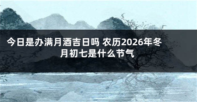 今日是办满月酒吉日吗 农历2026年冬月初七是什么节气