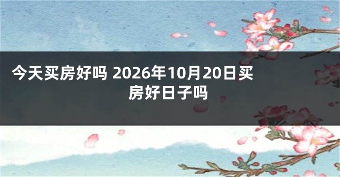 今天买房好吗 2026年10月20日买房好日子吗