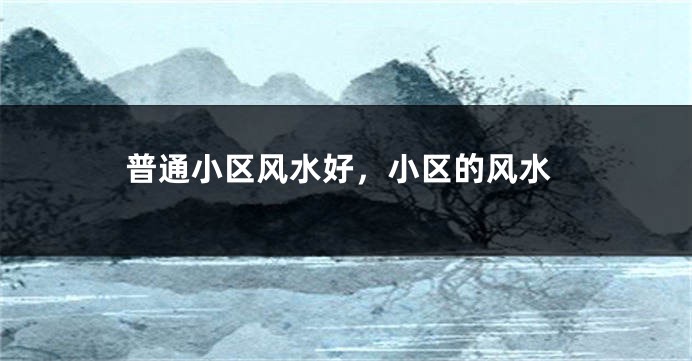 普通小区风水好，小区的风水