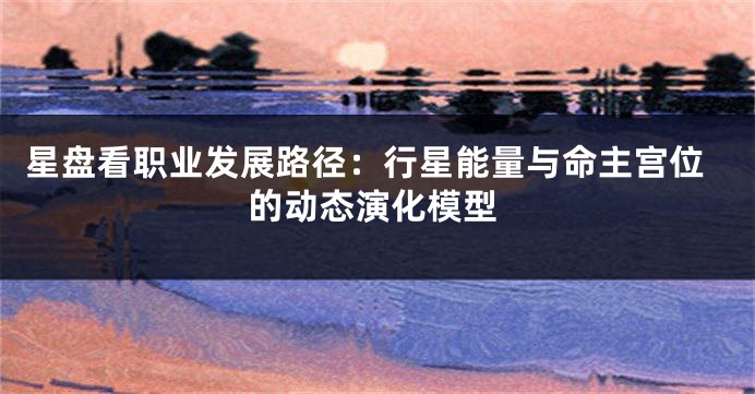 星盘看职业发展路径：行星能量与命主宫位的动态演化模型