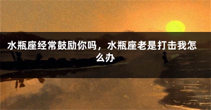 水瓶座经常鼓励你吗，水瓶座老是打击我怎么办