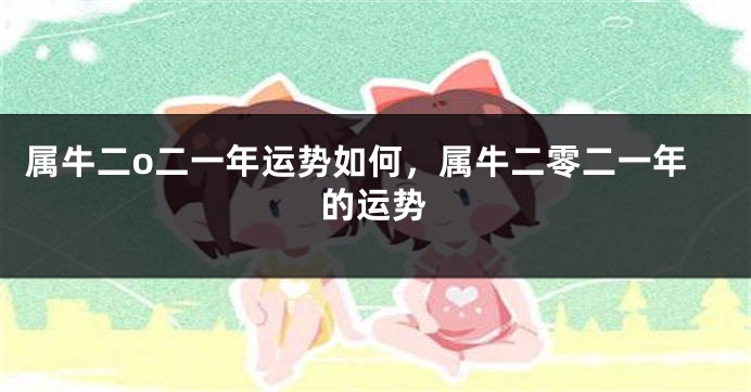 属牛二o二一年运势如何，属牛二零二一年的运势