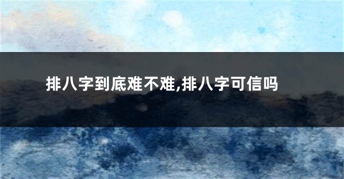 排八字到底难不难,排八字可信吗