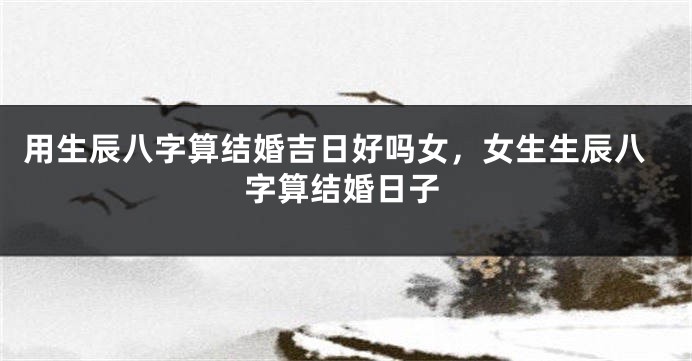 用生辰八字算结婚吉日好吗女，女生生辰八字算结婚日子