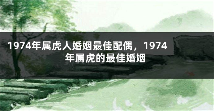 1974年属虎人婚姻最佳配偶，1974年属虎的最佳婚姻