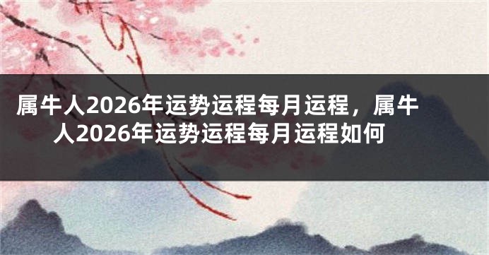 属牛人2026年运势运程每月运程，属牛人2026年运势运程每月运程如何