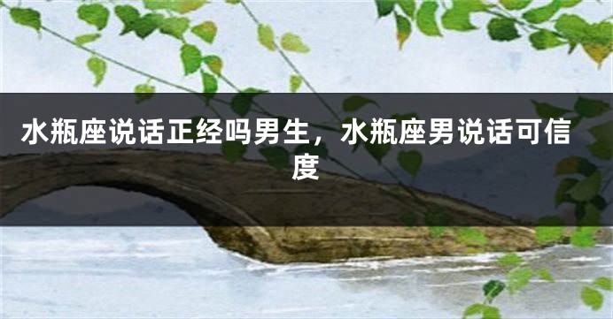 水瓶座说话正经吗男生，水瓶座男说话可信度