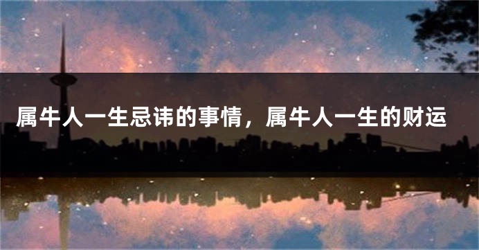 属牛人一生忌讳的事情，属牛人一生的财运