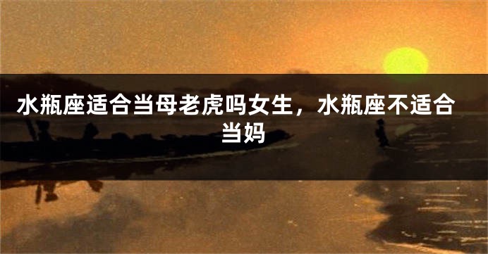 水瓶座适合当母老虎吗女生，水瓶座不适合当妈