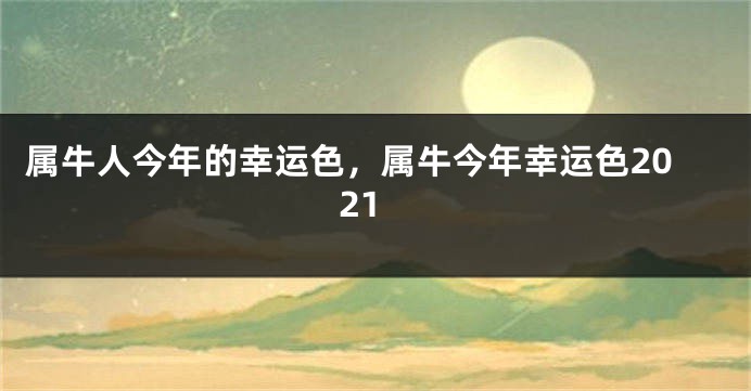 属牛人今年的幸运色，属牛今年幸运色2021