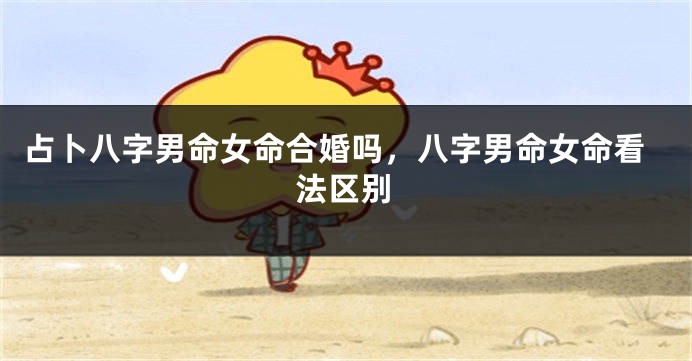 占卜八字男命女命合婚吗，八字男命女命看法区别
