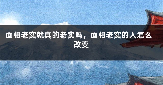 面相老实就真的老实吗，面相老实的人怎么改变