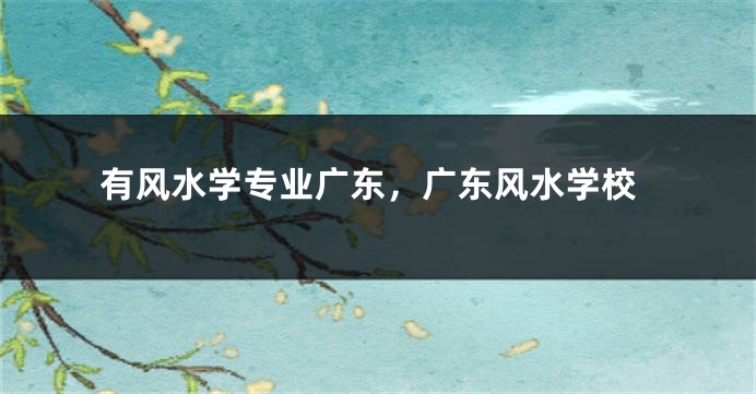 有风水学专业广东，广东风水学校