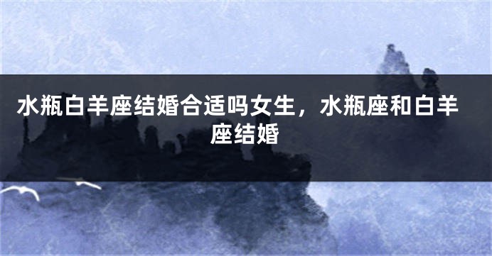 水瓶白羊座结婚合适吗女生，水瓶座和白羊座结婚