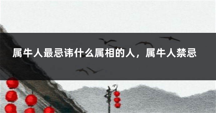 属牛人最忌讳什么属相的人，属牛人禁忌