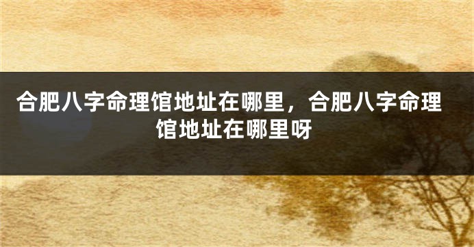合肥八字命理馆地址在哪里，合肥八字命理馆地址在哪里呀