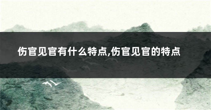伤官见官有什么特点,伤官见官的特点