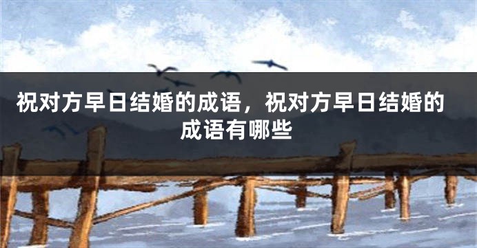 祝对方早日结婚的成语，祝对方早日结婚的成语有哪些