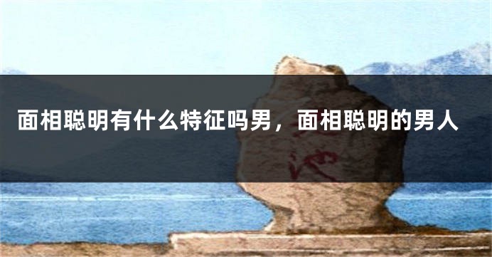 面相聪明有什么特征吗男，面相聪明的男人