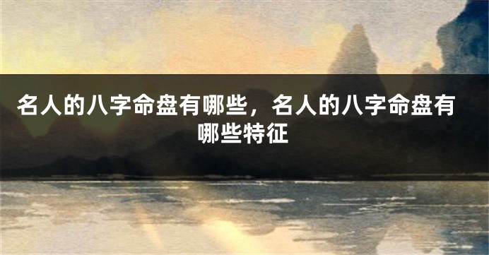 名人的八字命盘有哪些，名人的八字命盘有哪些特征