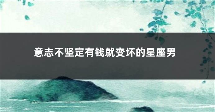 意志不坚定有钱就变坏的星座男