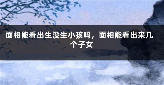 面相能看出生没生小孩吗，面相能看出来几个子女