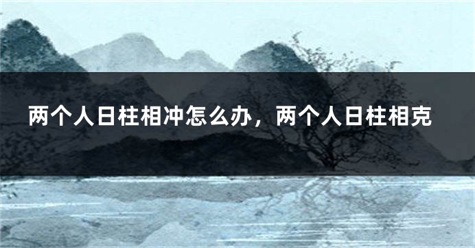 两个人日柱相冲怎么办，两个人日柱相克