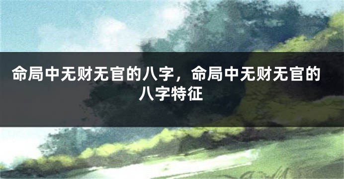 命局中无财无官的八字，命局中无财无官的八字特征