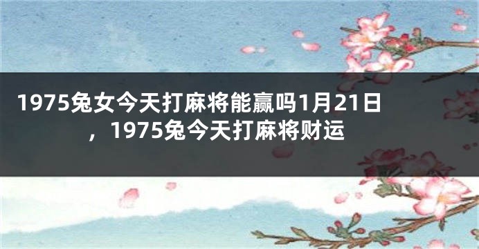 1975兔女今天打麻将能赢吗1月21日，1975兔今天打麻将财运
