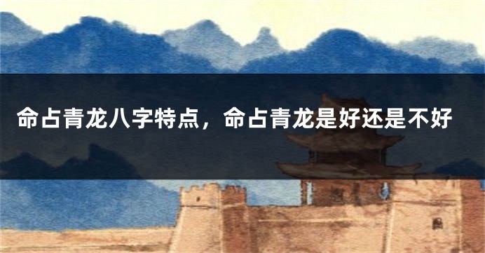 命占青龙八字特点，命占青龙是好还是不好